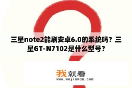 三星note2能刷安卓6.0的系统吗？三星GT-N7102是什么型号？