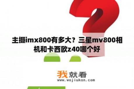 主摄imx800有多大？三星mv800相机和卡西欧z40哪个好