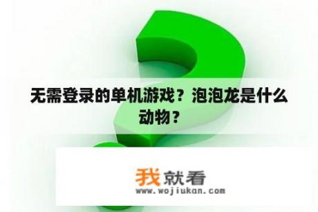 无需登录的单机游戏？泡泡龙是什么动物？