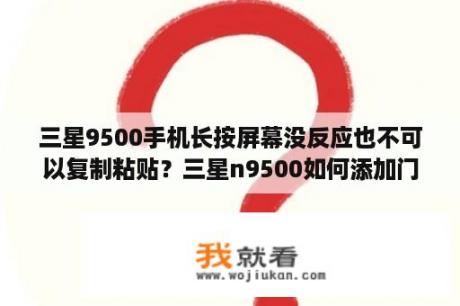 三星9500手机长按屏幕没反应也不可以复制粘贴？三星n9500如何添加门禁卡？