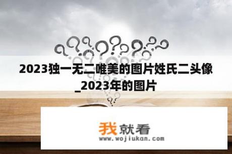 2023独一无二唯美的图片姓氏二头像_2023年的图片