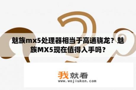 魅族mx5处理器相当于高通骁龙？魅族MX5现在值得入手吗？