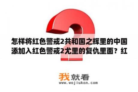 怎样将红色警戒2共和国之辉里的中国添加入红色警戒2尤里的复仇里面？红色警戒2尤里的复仇怎么下载，和安装？