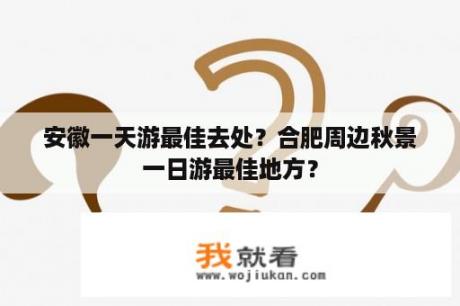 安徽一天游最佳去处？合肥周边秋景一日游最佳地方？