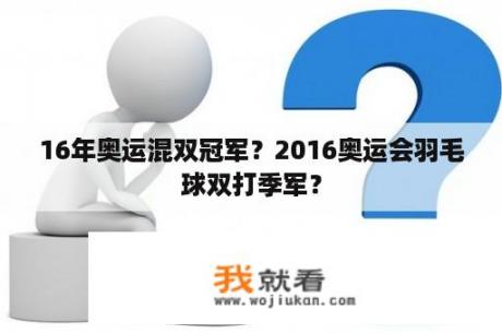 16年奥运混双冠军？2016奥运会羽毛球双打季军？