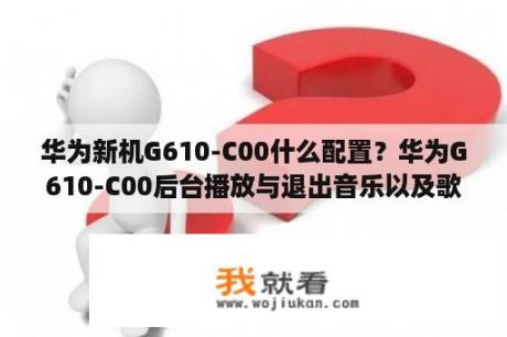 华为新机G610-C00什么配置？华为G610-C00后台播放与退出音乐以及歌词同步怎样操作？