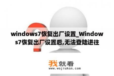 windows7恢复出厂设置_Windows7恢复出厂设置后,无法登陆进往
