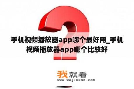 手机视频播放器app哪个最好用_手机视频播放器app哪个比较好