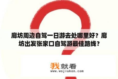 廊坊周边自驾一日游去处哪里好？廊坊出发张家口自驾游最佳路线？