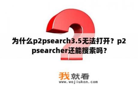 为什么p2psearch3.5无法打开？p2psearcher还能搜索吗？