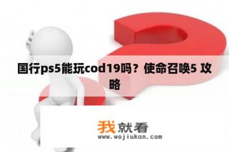 国行ps5能玩cod19吗？使命召唤5 攻略