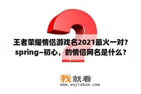 王者荣耀情侣游戏名2021最火一对？spring~初心，的情侣网名是什么？