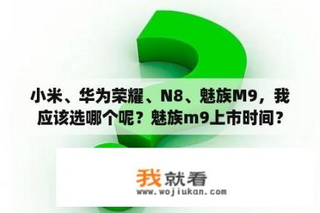 小米、华为荣耀、N8、魅族M9，我应该选哪个呢？魅族m9上市时间？