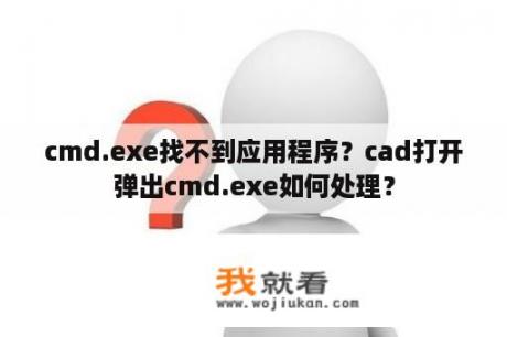 cmd.exe找不到应用程序？cad打开弹出cmd.exe如何处理？