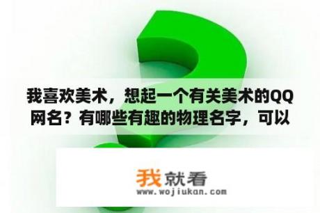 我喜欢美术，想起一个有关美术的QQ网名？有哪些有趣的物理名字，可以用来当网名？