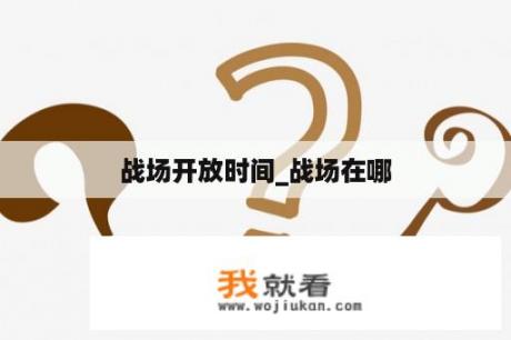 战场开放时间_战场在哪