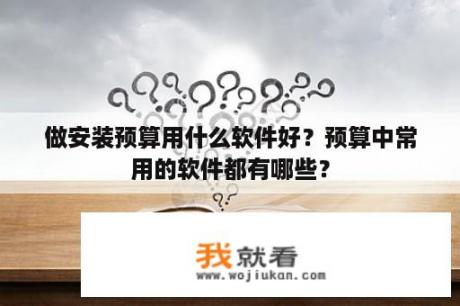 做安装预算用什么软件好？预算中常用的软件都有哪些？