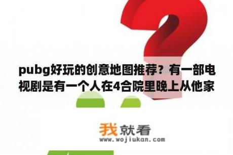 pubg好玩的创意地图推荐？有一部电视剧是有一个人在4合院里晚上从他家古宅地下挖出了慈禧的八箱宝藏？