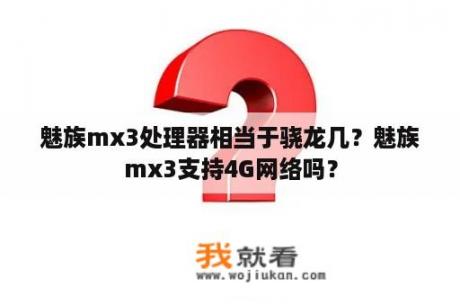 魅族mx3处理器相当于骁龙几？魅族mx3支持4G网络吗？