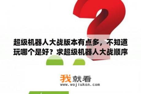 超级机器人大战版本有点多，不知道玩哪个是好？求超级机器人大战顺序？