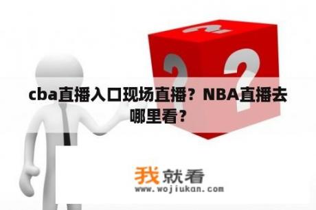 cba直播入口现场直播？NBA直播去哪里看？