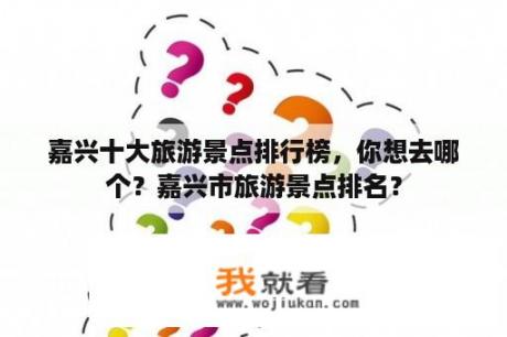 嘉兴十大旅游景点排行榜，你想去哪个？嘉兴市旅游景点排名？