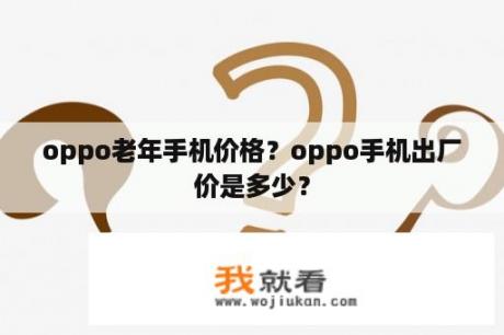 oppo老年手机价格？oppo手机出厂价是多少？