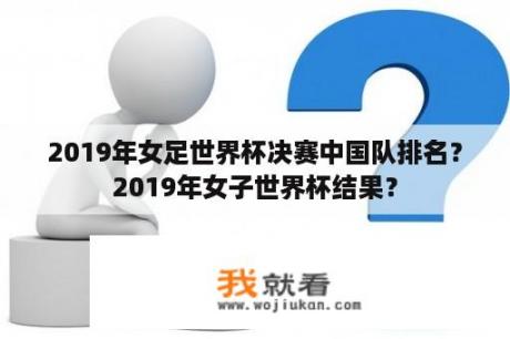 2019年女足世界杯决赛中国队排名？2019年女子世界杯结果？