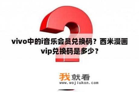 vivo中的i音乐会员兑换码？西米漫画vip兑换码是多少？