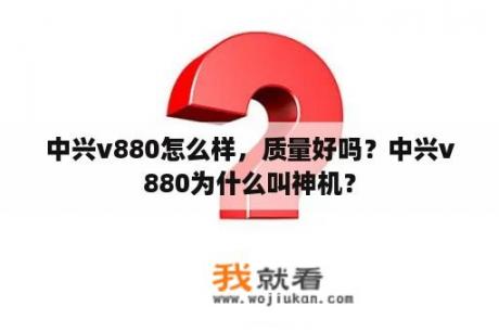 中兴v880怎么样，质量好吗？中兴v880为什么叫神机？