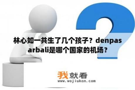 林心如一共生了几个孩子？denpasarbali是哪个国家的机场？