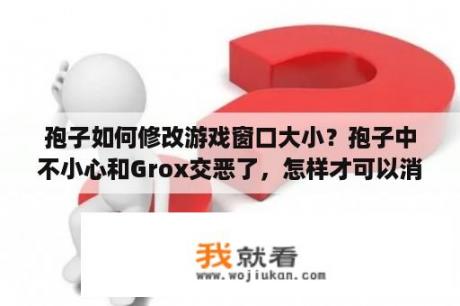 孢子如何修改游戏窗口大小？孢子中不小心和Grox交恶了，怎样才可以消灭它或者重新搞好关系？