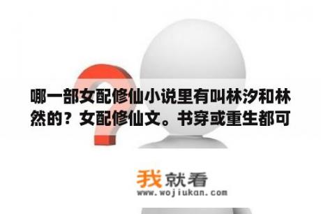 哪一部女配修仙小说里有叫林汐和林然的？女配修仙文。书穿或重生都可。有金手指，机缘，空间什么的。本人偏爱？