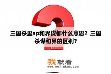 三国杀里sp和界谋都什么意思？三国杀谋和界的区别？