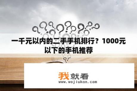 一千元以内的二手手机排行？1000元以下的手机推荐