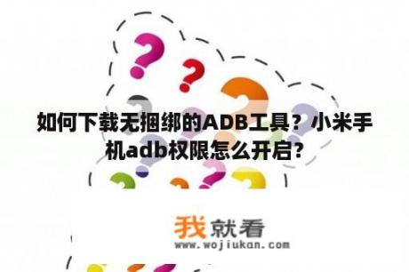 如何下载无捆绑的ADB工具？小米手机adb权限怎么开启？