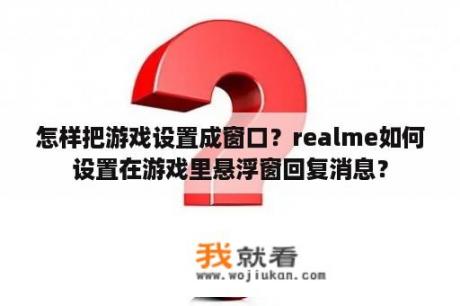 怎样把游戏设置成窗口？realme如何设置在游戏里悬浮窗回复消息？