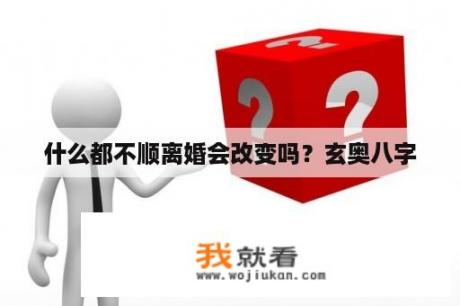 什么都不顺离婚会改变吗？玄奥八字