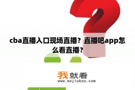 cba直播入口现场直播？直播吧app怎么看直播？