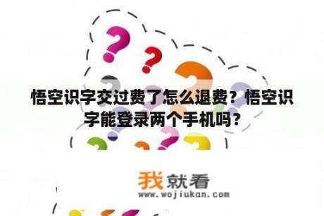 悟空识字交过费了怎么退费？悟空识字能登录两个手机吗？