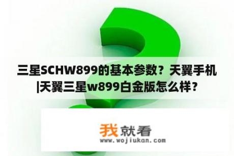 三星SCHW899的基本参数？天翼手机|天翼三星w899白金版怎么样？