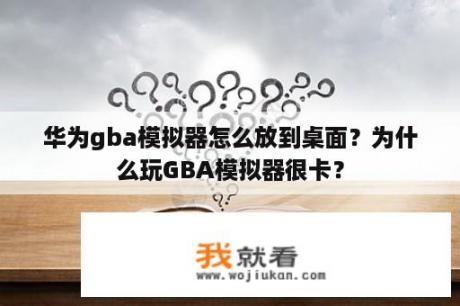 华为gba模拟器怎么放到桌面？为什么玩GBA模拟器很卡？