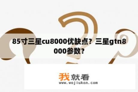 85寸三星cu8000优缺点？三星gtn8000参数？