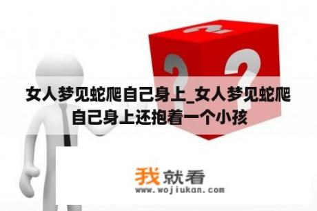 女人梦见蛇爬自己身上_女人梦见蛇爬自己身上还抱着一个小孩