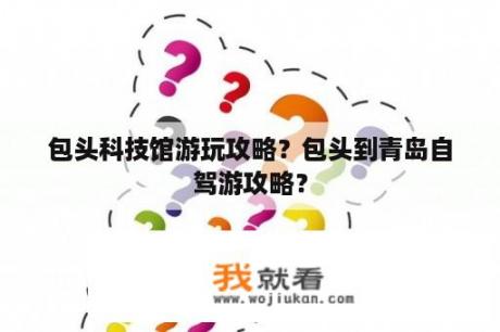 包头科技馆游玩攻略？包头到青岛自驾游攻略？