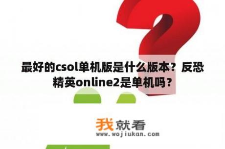 最好的csol单机版是什么版本？反恐精英online2是单机吗？