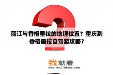 丽江与香格里拉的地理位置？重庆到香格里拉自驾游攻略？