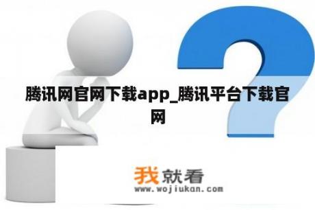 腾讯网官网下载app_腾讯平台下载官网