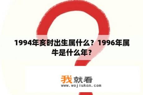 1994年亥时出生属什么？1996年属牛是什么年？