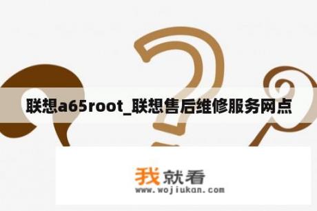 联想a65root_联想售后维修服务网点